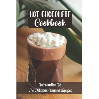 Hot Chocolate Cookbook: Introduction To The Delicious Gourmet Recipes