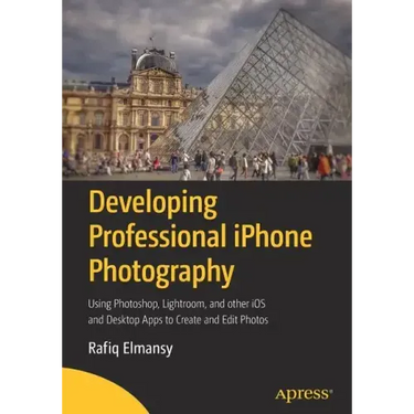 Developing Professional iPhone Photography: Using Photoshop, Lightroom, and Other IOS and Desktop Apps to Create and Edit Photos