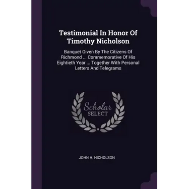 Testimonial In Honor Of Timothy Nicholson: Banquet Given By The Citizens Of Richmond ... Commemorative Of His Eightieth Year ... Together With Persona