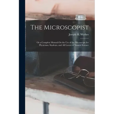 The Microscopist; Or a Complete Manual On the Use of the Microscope for Physicians, Students, and All Lovers of Natural Science