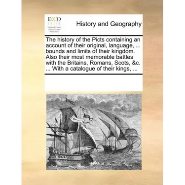 The History of the Picts Containing an Account of Their Original, Language, ... Bounds and Limits of Their Kingdom. Also Their Most Memorable Battles