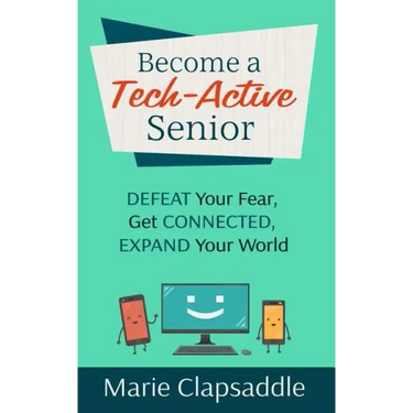 Become a Tech-Active Senior: Defeat Your Fear, Get Connected, Expand Your World