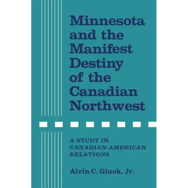 Minnesota and the Manifest Destiny of the Canadian Northwest: A Study in Canadian-American Relations