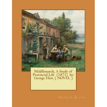 Middlemarch, A Study of Provincial Life (1871) by: George Eliot. ( NOVEL )