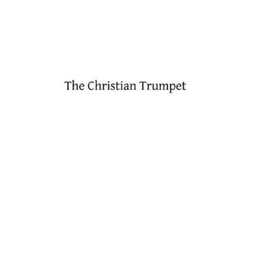 The Christian Trumpet: OR, Previsions and Predictions about Impending General Calamities, The Universal Triumph of the Church, The Coming of