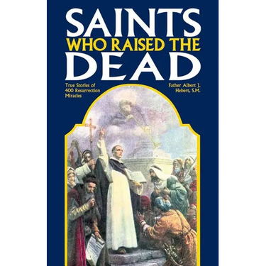 Saints Who Raised the Dead: True Stories of 400 Resurrection Miracles