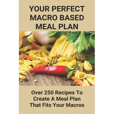 Your Perfect Macro Based Meal Plan: Over 250 Recipes To Create A Meal Plan That Fits Your Macros: Macro Diet Plan
