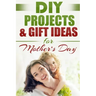 DIY PROJECTS & GIFT IDEAS FOR Mother's Day