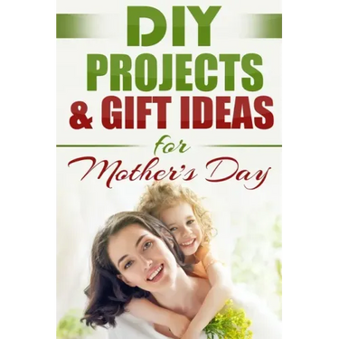 DIY PROJECTS & GIFT IDEAS FOR Mother's Day