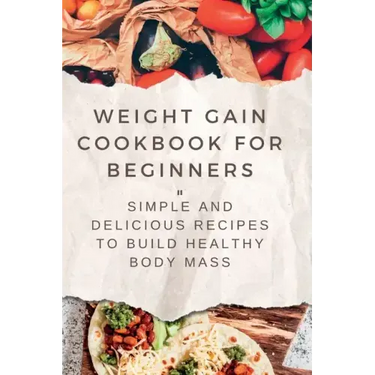 Weight Gain Cookbooks for Beginners: Simple and Delicious Recipes to Build Healthy Body Mass
