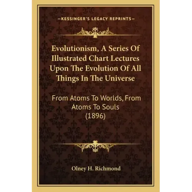 Evolutionism, a Series of Illustrated Chart Lectures Upon the Evolution of All Things in the Universe: From Atoms to Worlds, from Atoms to Souls (1896