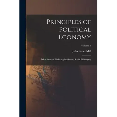 Principles of Political Economy: With Some of Their Applications to Social Philosophy; Volume 1