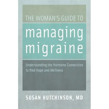 The Woman's Guide to Managing Migraine: Understanding the Hormone Connection to Find Hope and Wellness
