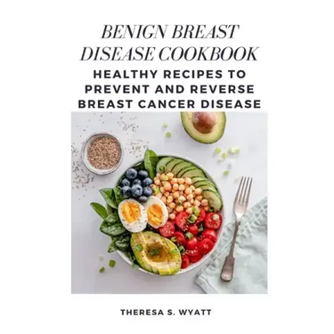 Benign Breast Disease Cookbook: Healthy Recipes to Prevent and Reverse Breast Cancer Disease