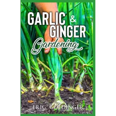 Garlic & Ginger Gardening: Simplified Guide To Growing & Harvesting Ginger and Garlic / Medicinal Usage & Cooking Recipes