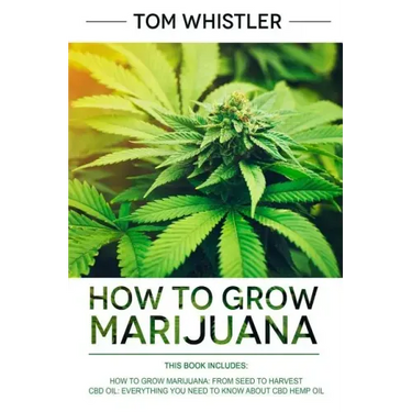 How to Grow Marijuana: 2 Manuscripts - How to Grow Marijuana: From Seed to Harvest - Complete Step by Step Guide for Beginners & CBD Hemp Oil