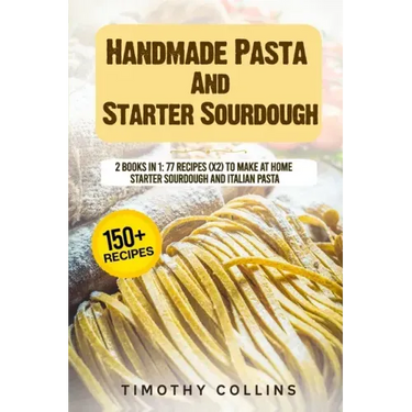 Handmade Pasta And Starter Sourdough: 2 Books In 1: 77 Recipes (x2) To Make At Home Starter Sourdough And Italian Pasta