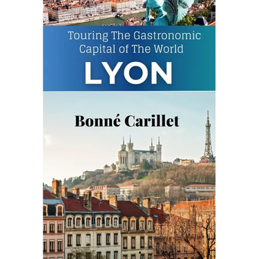 The New Lyon Travel Guide: Touring The Gastronomic Capital of The World