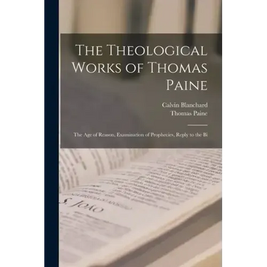 The Theological Works of Thomas Paine: The age of Reason, Examination of Prophecies, Reply to the Bi