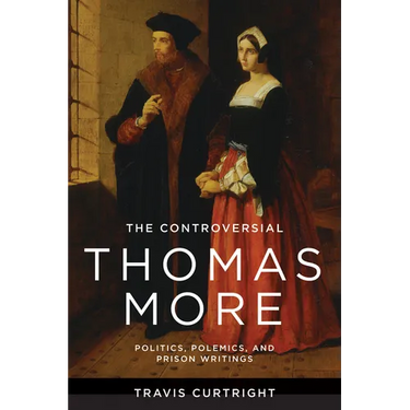 The Controversial Thomas More: Politics, Polemics, and Prison Writings