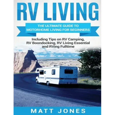RV Living: The Ultimate Guide to Motorhome Living for Beginners Including Tips on RV Camping, RV Boondocking, RV Living Essentials and RVing Fulltime