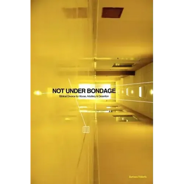 Not Under Bondage: Biblical Divorce for Abuse, Adultery and Desertion