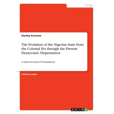 The Evolution of the Nigerian State from the Colonial Era through the Present Democratic Dispensation: A Nation In Search Of Nationhood