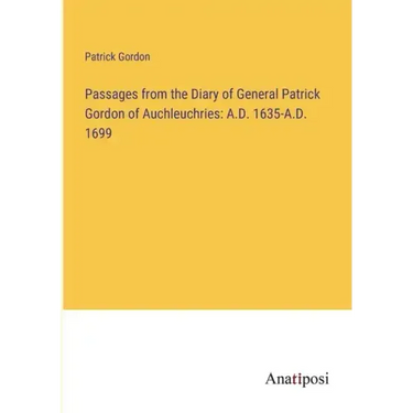 Passages from the Diary of General Patrick Gordon of Auchleuchries: A.D. 1635-A.D. 1699