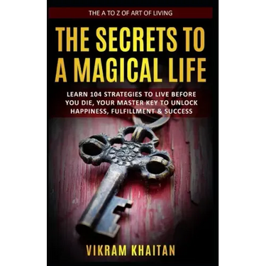 The Secrets to a Magical Life: Learn 104 Strategies To Live Before You Die, Your Master Key To Unlock Happiness, Fulfillment & Success, The A To Z of