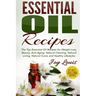 Essential Oil Recipes: Top Essential Oil Recipes for Weight Loss, Beauty, Anti-Aging, Natural Cleaning, Natural Living, Natural Cures and Hea