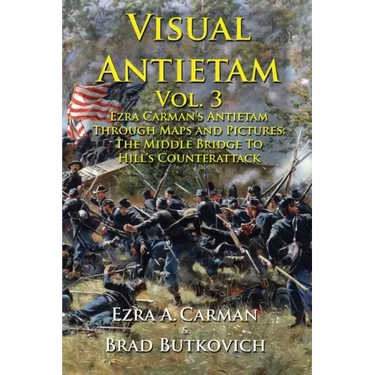 Visual Antietam Vol. 3: Ezra Carman's Antietam Through Maps and Pictures: The Middle Bridge To Hill's Counterattack