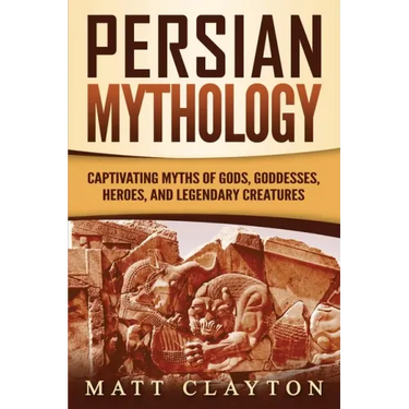 Persian Mythology: Captivating Myths of Gods, Goddesses, Heroes, and Legendary Creatures