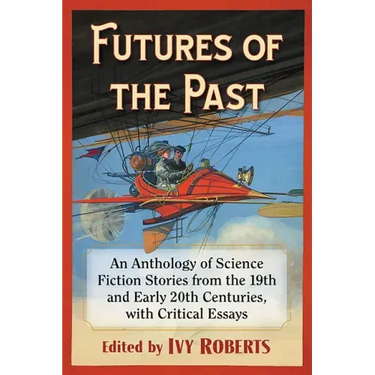Futures of the Past: An Anthology of Science Fiction Stories from the 19th and Early 20th Centuries, with Critical Essays