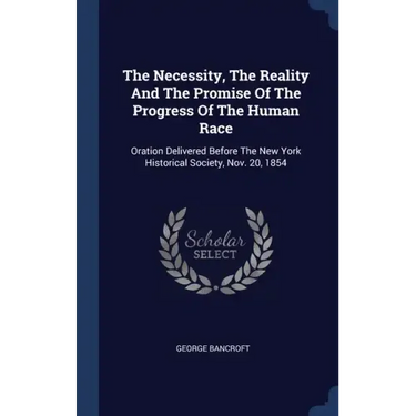 The Necessity, The Reality And The Promise Of The Progress Of The Human Race: Oration Delivered Before The New York Historical Society, Nov. 20, 1854