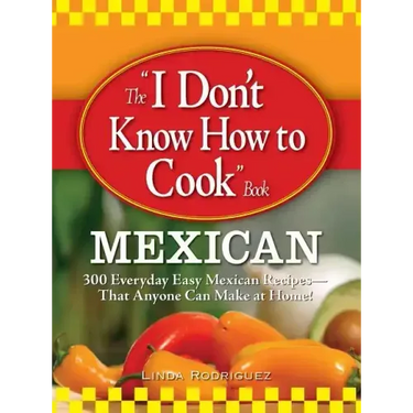 The "I Don't Know How to Cook" Book: Mexican: 300 Everyday Easy Mexican Recipes--That Anyone Can Make at Home!