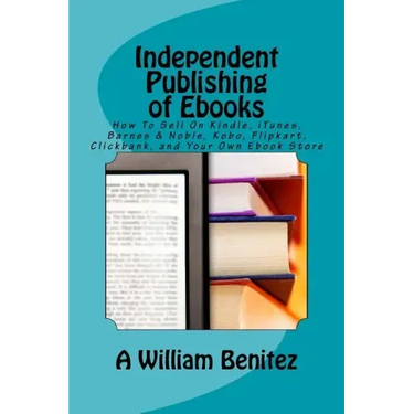 Independent Publishing of Ebooks: How To Sell On Kindle, iTunes, Barnes & Noble, Kobo, Flipkart, Clickbank, and Your Own Ebook Store