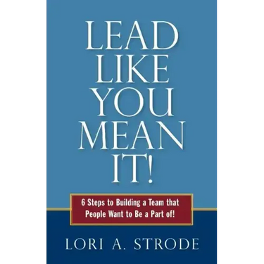 Lead Like You Mean It!: 6 Steps to Building a Team That People Want to Be a Part of