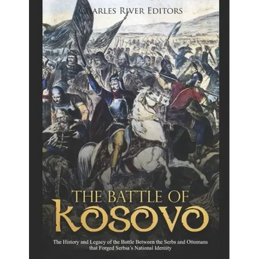 The Battle of Kosovo: The History and Legacy of the Battle Between the Serbs and Ottomans that Forged Serbia's National Identity