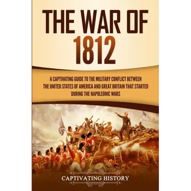 The War of 1812: A Captivating Guide to the Military Conflict between the United States of America and Great Britain That Started during the Napoleoni