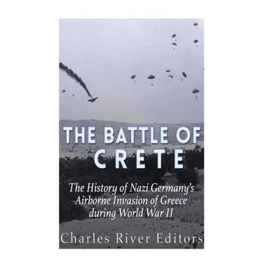 The Battle of Crete: The History of Nazi Germany's Airborne Invasion of Greece during World War II