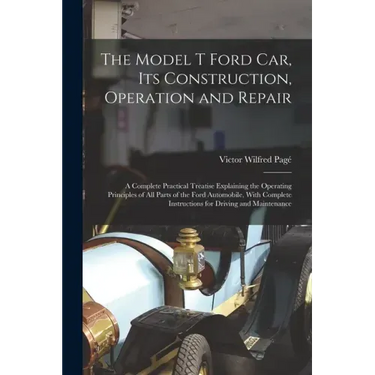 The Model T Ford Car, Its Construction, Operation and Repair: A Complete Practical Treatise Explaining the Operating Principles of All Parts of the Fo