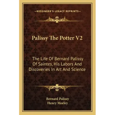 Palissy the Potter V2: The Life of Bernard Palissy of Saintes, His Labors and Discoveries in Art and Science