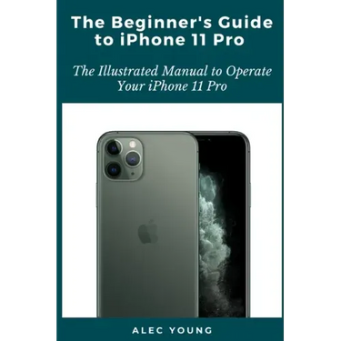 The Beginner's Guide to iPhone 11 Pro: The Illustrated Manual to Operate Your iPhone 11 Pro