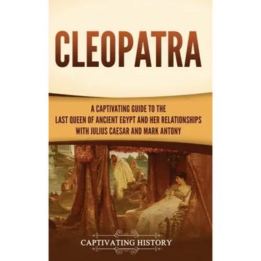 Cleopatra: A Captivating Guide to the Last Queen of Ancient Egypt and Her Relationships with Julius Caesar and Mark Antony