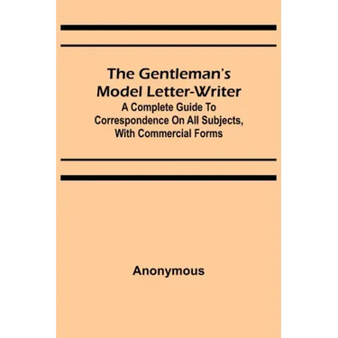 The Gentleman's Model Letter-writer; A Complete Guide to Correspondence on All Subjects, with Commercial Forms