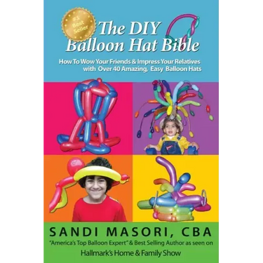 The DIY Balloon Hat Bible: How To Wow Your Friends and Impress Your Relatives With 40+ Amazing Easy Balloon Hats