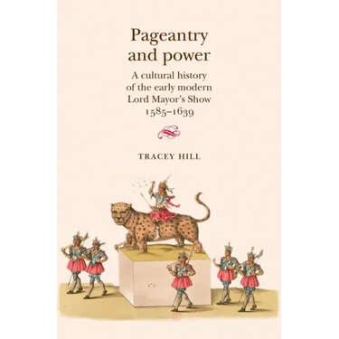 Pageantry and Power: A Cultural History of the Early Modern Lord Mayor's Show 1585-1639