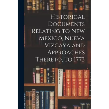 Historical Documents Relating to New Mexico, Nueva Vizcaya and Approaches Thereto, to 1773