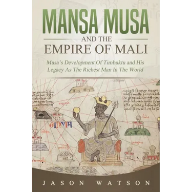 Mansa Musa and The Empire of Mali: Musa's Development Of Timbuktu And His Legacy As The Richest Man In The World