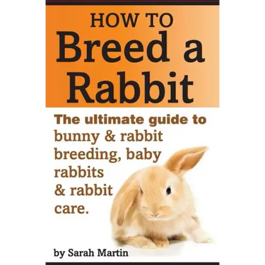 How to Breed a Rabbit: The Ultimate Guide to Bunny and Rabbit Breeding, Baby Rabbits and Rabbit Care